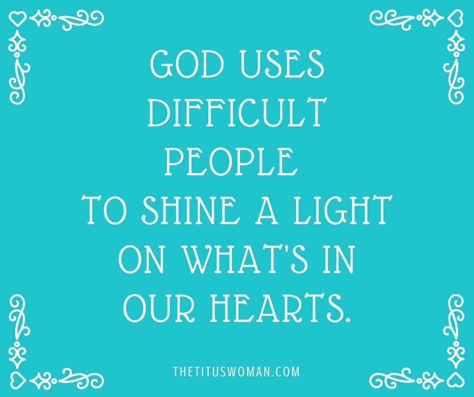 God uses difficult people to shine a light on what's in our hearts