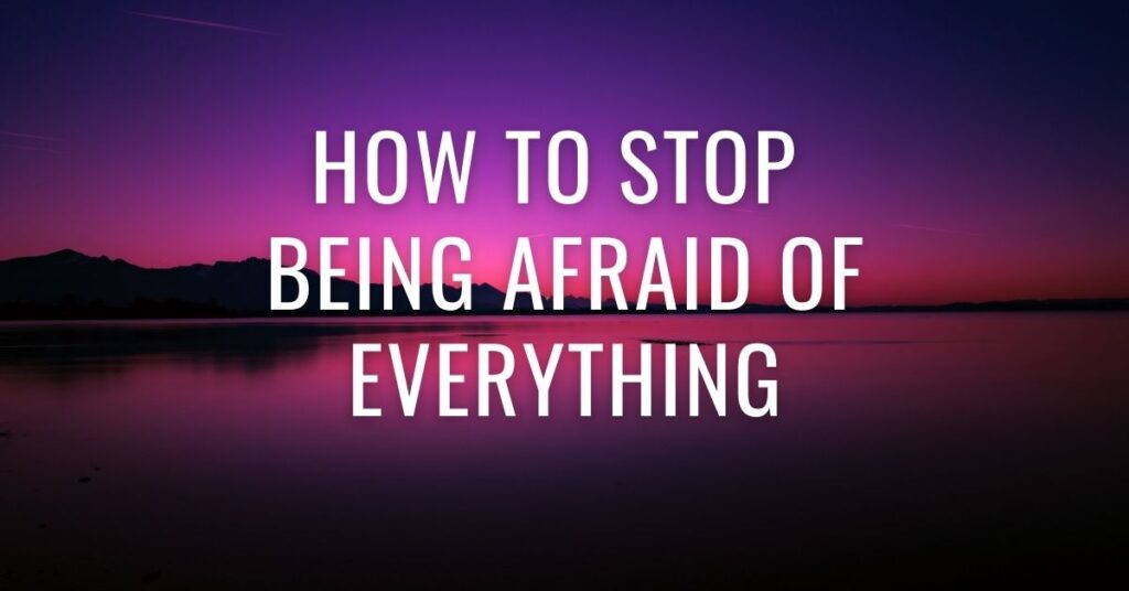 how to stop being afraid of everything